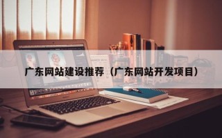 齐河广东网站建设推荐（广东网站开发项目）