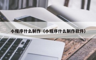 齐河小程序什么制作（小程序什么制作软件）