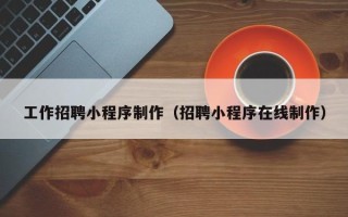齐河工作招聘小程序制作（招聘小程序在线制作）