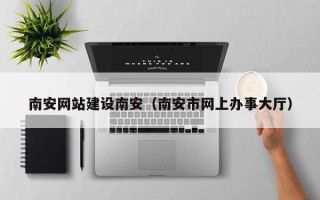 齐河南安网站建设南安（南安市网上办事大厅）