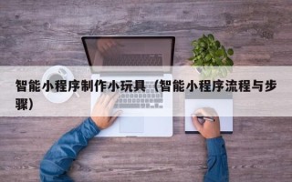 齐河智能小程序制作小玩具（智能小程序流程与步骤）